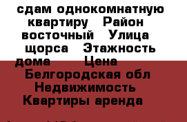 сдам однокомнатную квартиру › Район ­ восточный › Улица ­ щорса › Этажность дома ­ 9 › Цена ­ 9 500 - Белгородская обл. Недвижимость » Квартиры аренда   